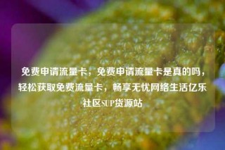 免费申请流量卡，免费申请流量卡是真的吗，轻松获取免费流量卡，畅享无忧网络生活亿乐社区SUP货源站