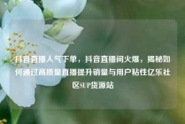 抖音直播人气下单，抖音直播间火爆，揭秘如何通过高质量直播提升销量与用户粘性亿乐社区SUP货源站