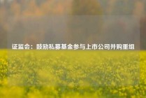 证监会：鼓励私募基金参与上市公司并购重组