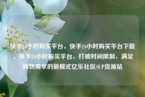 快手24小时购买平台，快手24小时购买平台下载，快手24小时购买平台，打破时间限制，满足购物需求的新模式亿乐社区SUP货源站